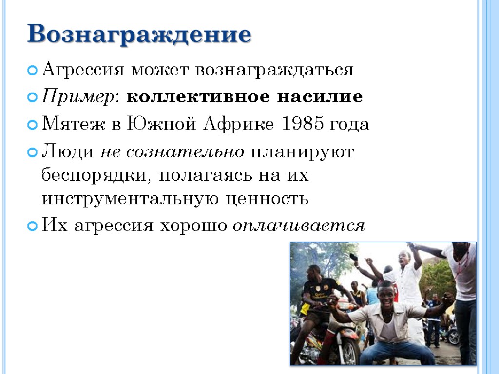 Вознаграждение Агрессия может вознаграждаться Пример: коллективное насилие Мятеж в Южной Африке 1985 года Люди